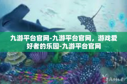 九游平台官网-九游平台官网，游戏爱好者的乐园-九游平台官网