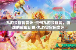 九游会官网贵州-贵州九游会官网，游戏的璀璨明珠-九游会官网贵州