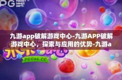 九游app破解游戏中心-九游APP破解游戏中心，探索与应用的优势-九游app破解游戏中心