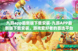 九游app最新版下载安装-九游APP最新版下载安装，游戏爱好者的首选平台-九游app最新版下载安装