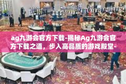 ag九游会官方下载-揭秘Ag九游会官方下载之道，步入高品质的游戏殿堂-ag九游会官方下载