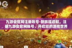 九游会官网注册账号-新旅程启航，注册九游会官网账号，开启您的游戏世界之旅-九游会官网注册账号