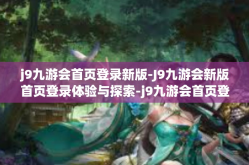 j9九游会首页登录新版-J9九游会新版首页登录体验与探索-j9九游会首页登录新版