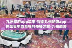九州酷游app苹果-探索九州酷游app在苹果生态系统的奇妙之旅-九州酷游app苹果