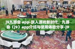 j9九游会 app-跃入游戏新时代，九游会（j9）app介绍与使用体验分享-j9九游会 app