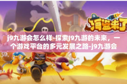 j9九游会怎么样-探索J9九游的未来，一个游戏平台的多元发展之路-j9九游会怎么样