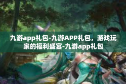 九游app礼包-九游APP礼包，游戏玩家的福利盛宴-九游app礼包