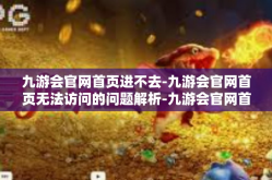 九游会官网首页进不去-九游会官网首页无法访问的问题解析-九游会官网首页进不去
