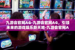 九游会官网AG-九游会官网AG，引领未来的游戏娱乐新天地-九游会官网AG