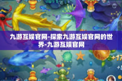 九游互娱官网-探索九游互娱官网的世界-九游互娱官网