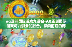 ag亚洲国际游戏九游会-AG亚洲国际游戏与九游会的融合，探索前沿的游戏体验-ag亚洲国际游戏九游会
