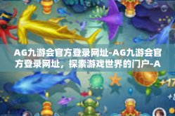 AG九游会官方登录网址-AG九游会官方登录网址，探索游戏世界的门户-AG九游会官方登录网址