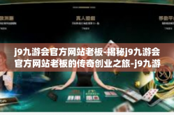 j9九游会官方网站老板-揭秘j9九游会官方网站老板的传奇创业之旅-j9九游会官方网站老板