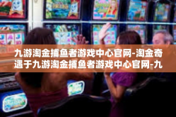 九游淘金捕鱼者游戏中心官网-淘金奇遇于九游淘金捕鱼者游戏中心官网-九游淘金捕鱼者游戏中心官网