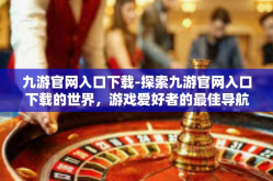 九游官网入口下载-探索九游官网入口下载的世界，游戏爱好者的最佳导航站-九游官网入口下载