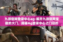 九游官网登录中心ag-解开九游官网宝藏的大门，揭秘Ag登录中心之门径的洞察之旅-九游官网登录中心ag