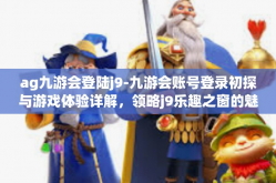 ag九游会登陆j9-九游会账号登录初探与游戏体验详解，领略j9乐趣之窗的魅力时光-ag九游会登陆j9