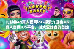 九游会ag真人官网ios-探索九游会AG真人官网IOS平台，游戏爱好者的首选之地-九游会ag真人官网ios