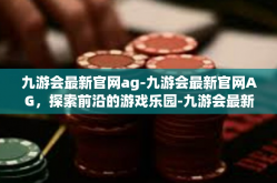 九游会最新官网ag-九游会最新官网AG，探索前沿的游戏乐园-九游会最新官网ag