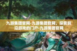 九游集团官网-九游集团官网，探索前沿游戏的门户-九游集团官网