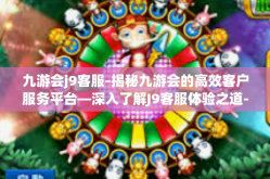 九游会j9客服-揭秘九游会的高效客户服务平台—深入了解J9客服体验之道-九游会j9客服