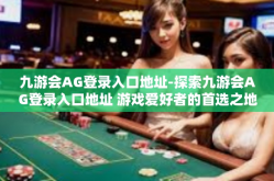 九游会AG登录入口地址-探索九游会AG登录入口地址 游戏爱好者的首选之地-九游会AG登录入口地址