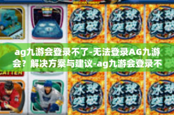 ag九游会登录不了-无法登录AG九游会？解决方案与建议-ag九游会登录不了