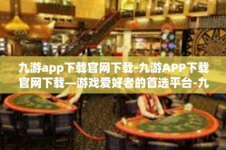 九游app下载官网下载-九游APP下载官网下载—游戏爱好者的首选平台-九游app下载官网下载