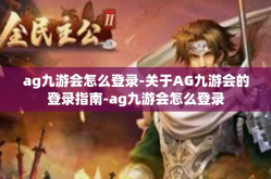 ag九游会怎么登录-关于AG九游会的登录指南-ag九游会怎么登录