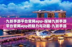 九妖手游平台官网app-探秘九妖手游平台官网app的魅力与功能-九妖手游平台官网app