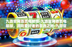 九游官网首页电脑版-九游官网首页电脑版，游戏爱好者的首选之地-九游官网首页电脑版