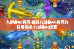 九游会ag真假-探究九游会AG真假的背后真相-九游会ag真假