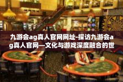 九游会ag真人官网网址-探访九游会ag真人官网—文化与游戏深度融合的世界探索舞台-九游会ag真人官网网址