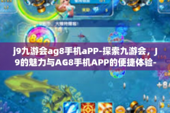 j9九游会ag8手机aPP-探索九游会，J9的魅力与AG8手机APP的便捷体验-j9九游会ag8手机aPP