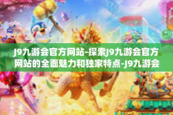 J9九游会官方网站-探索J9九游会官方网站的全面魅力和独家特点-J9九游会官方网站