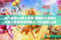 J9九游会ag真人官网-揭秘J9九游会AG真人官网的独特魅力-J9九游会ag真人官网