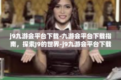 j9九游会平台下载-九游会平台下载指南，探索J9的世界-j9九游会平台下载