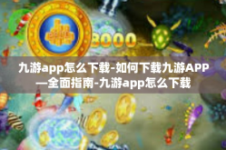 九游app怎么下载-如何下载九游APP—全面指南-九游app怎么下载