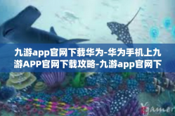 九游app官网下载华为-华为手机上九游APP官网下载攻略-九游app官网下载华为