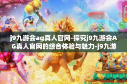 j9九游会ag真人官网-探究j9九游会AG真人官网的综合体验与魅力-j9九游会ag真人官网
