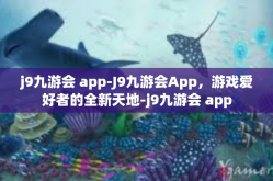 j9九游会 app-J9九游会App，游戏爱好者的全新天地-j9九游会 app