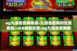 ag九游会官网客服-九游会官网的优质客服—AG客服探索-ag九游会官网客服