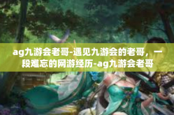 ag九游会老哥-遇见九游会的老哥，一段难忘的网游经历-ag九游会老哥