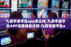 九游手游平台app怎么样-九游手游平台APP深度体验评测-九游手游平台app怎么样