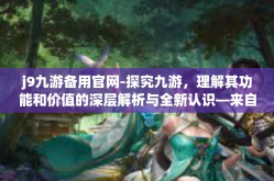 j9九游备用官网-探究九游，理解其功能和价值的深层解析与全新认识—来自九游备用官网的深入解析与前瞻性展望-j9九游备用官网