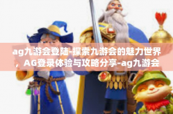 ag九游会登陆-探索九游会的魅力世界，AG登录体验与攻略分享-ag九游会登陆