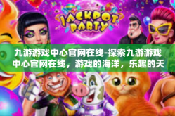 九游游戏中心官网在线-探索九游游戏中心官网在线，游戏的海洋，乐趣的天堂-九游游戏中心官网在线