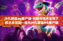 j9九游会ag客户端-创新与技术主导下的大众互动—深化J9九游会AG客户端探索-j9九游会ag客户端
