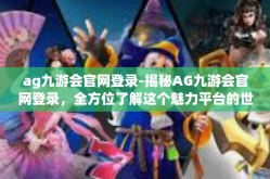 ag九游会官网登录-揭秘AG九游会官网登录，全方位了解这个魅力平台的世界-ag九游会官网登录