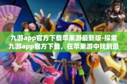 九游app官方下载苹果游最新版-探索九游app官方下载，在苹果游中找到最新版下载秘籍-九游app官方下载苹果游最新版